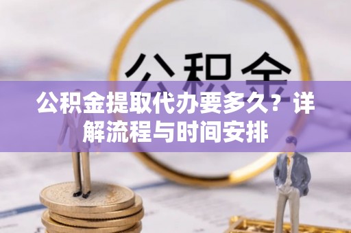 政策公积金提取代办要多久？详解流程与时间安排