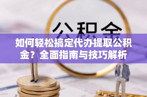 政策如何轻松搞定代办提取公积金？全面指南与技巧解析