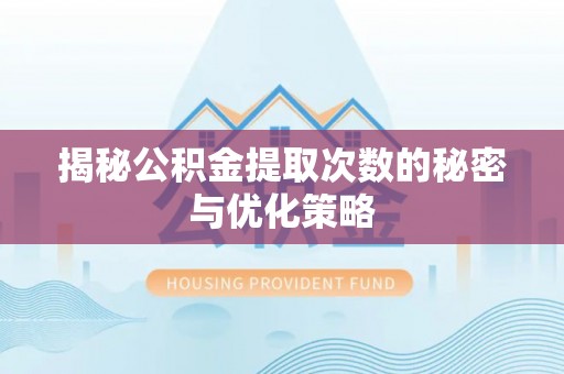 政策揭秘公积金提取次数的秘密与优化策略
