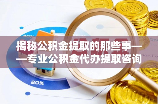 政策揭秘公积金提取的那些事——专业公积金代办提取咨询服务指南