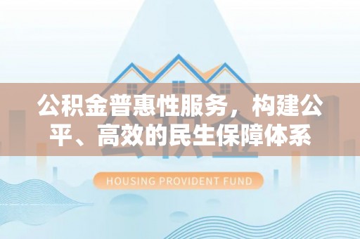 政策公积金普惠性服务，构建公平、高效的民生保障体系