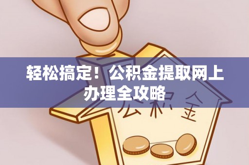 政策轻松搞定！公积金提取网上办理全攻略