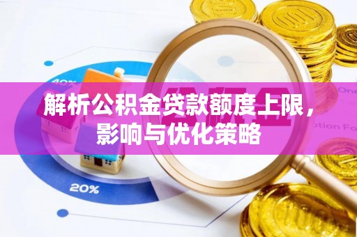 政策解析公积金贷款额度上限，影响与优化策略