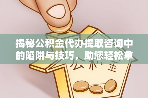 政策揭秘公积金代办提取咨询中的陷阱与技巧，助您轻松拿回属于自己的钱