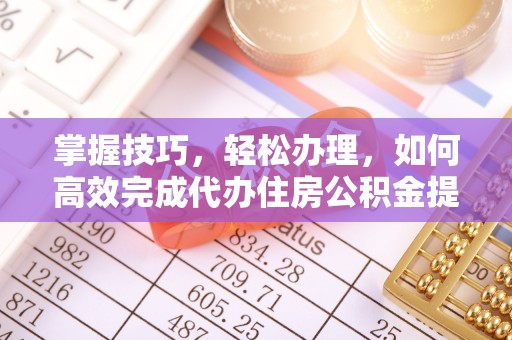 政策掌握技巧，轻松办理，如何高效完成代办住房公积金提取
