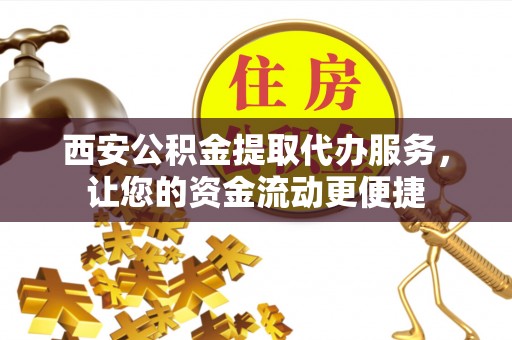 政策西安公积金提取代办服务，让您的资金流动更便捷