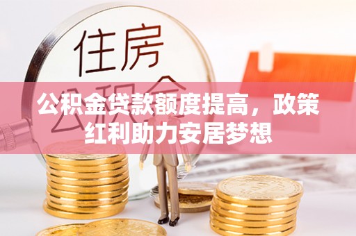 政策公积金贷款额度提高，政策红利助力安居梦想