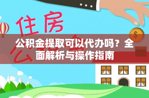 政策公积金提取可以代办吗？全面解析与操作指南