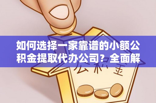 政策如何选择一家靠谱的小额公积金提取代办公司？全面解析与注意事项