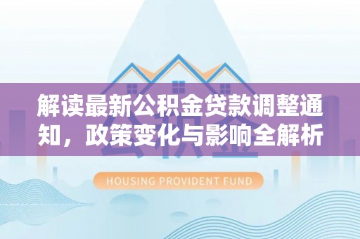 政策解读最新公积金贷款调整通知，政策变化与影响全解析
