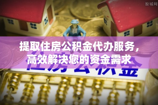 政策提取住房公积金代办服务，高效解决您的资金需求