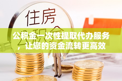 政策公积金一次性提取代办服务，让您的资金流转更高效