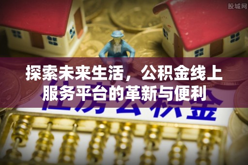 政策探索未来生活，公积金线上服务平台的革新与便利