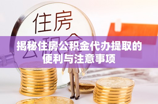 政策揭秘住房公积金代办提取的便利与注意事项