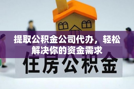 政策提取公积金公司代办，轻松解决你的资金需求