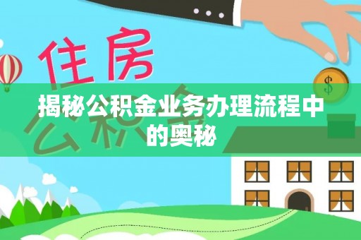 政策揭秘公积金业务办理流程中的奥秘