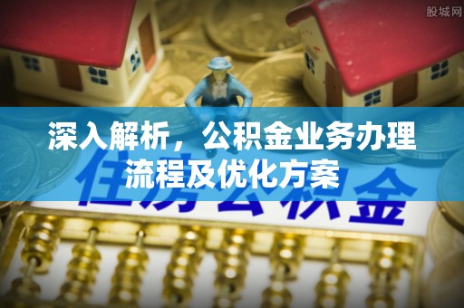政策深入解析，公积金业务办理流程及优化方案