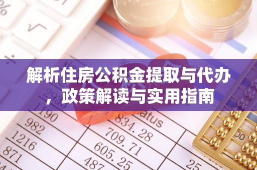 政策解析住房公积金提取与代办，政策解读与实用指南