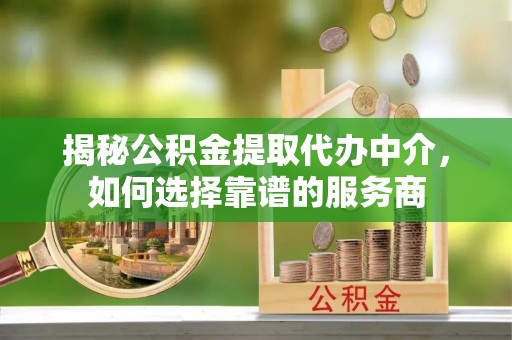 政策揭秘公积金提取代办中介，如何选择靠谱的服务商