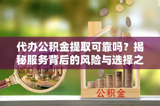 政策代办公积金提取可靠吗？揭秘服务背后的风险与选择之道