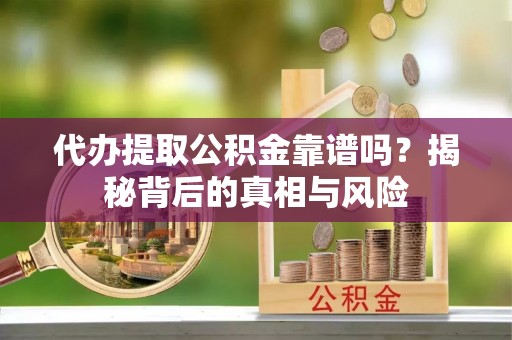 政策代办提取公积金靠谱吗？揭秘背后的真相与风险
