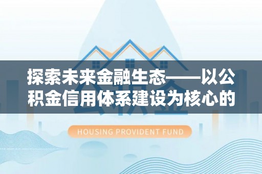 政策探索未来金融生态——以公积金信用体系建设为核心的创新与发展