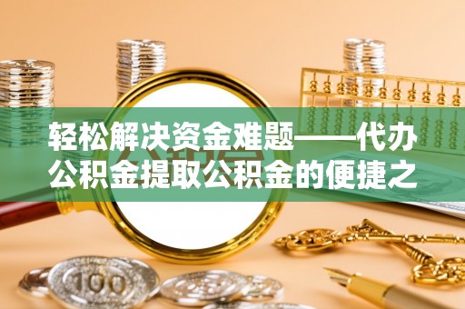 政策轻松解决资金难题——代办公积金提取公积金的便捷之道