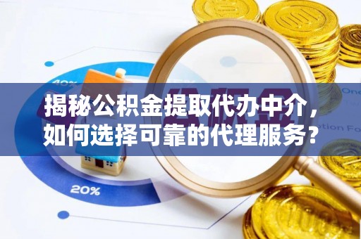 政策揭秘公积金提取代办中介，如何选择可靠的代理服务？
