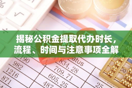 政策揭秘公积金提取代办时长，流程、时间与注意事项全解析