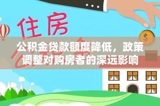政策公积金贷款额度降低，政策调整对购房者的深远影响