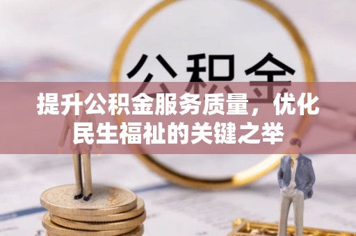 政策提升公积金服务质量，优化民生福祉的关键之举