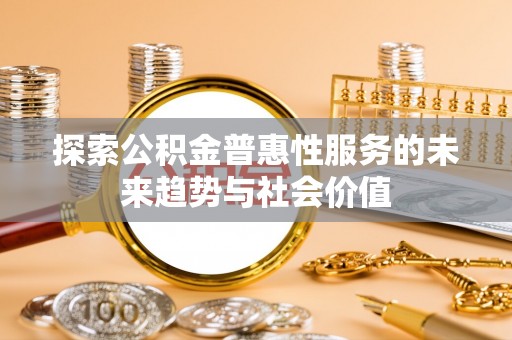 政策探索公积金普惠性服务的未来趋势与社会价值