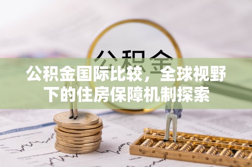 政策公积金国际比较，全球视野下的住房保障机制探索