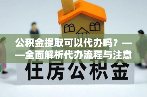 政策公积金提取可以代办吗？——全面解析代办流程与注意事项