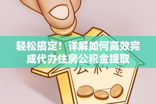 政策轻松搞定！详解如何高效完成代办住房公积金提取