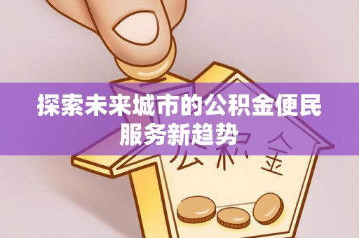 政策探索未来城市的公积金便民服务新趋势